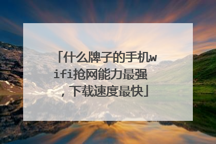 什么牌子的手机wifi抢网能力最强,下载速度最快