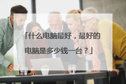 什么电脑最好,最好的电脑是多少钱一台?