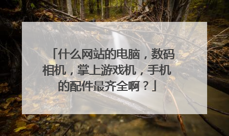 什么网站的电脑,数码相机,掌上游戏机,手机的配件最齐全啊?