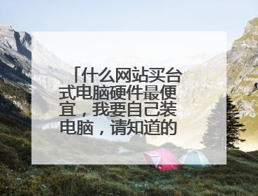 什么网站买台式电脑硬件最便宜,我要自己装电脑,请知道的朋友告诉下