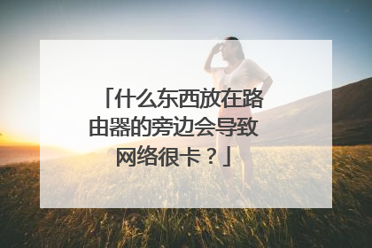 什么东西放在路由器的旁边会导致网络很卡？