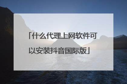 什么代理上网软件可以安装抖音国际版