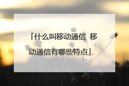 什么叫移动通信 移动通信有哪些特点