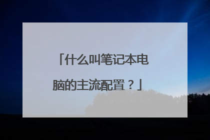 什么叫笔记本电脑的主流配置?