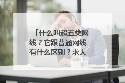 什么叫超五类网线?它跟普通网线有什么区别?求大神解答下,谢谢