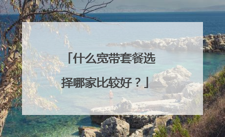 什么宽带套餐选择哪家比较好?