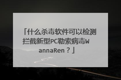 什么杀毒软件可以检测拦截新型PC勒索病毒WannaRen？