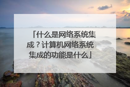什么是网络系统集成?计算机网络系统集成的功能是什么