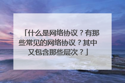 什么是网络协议？有那些常见的网络协议？其中又包含那些层次？