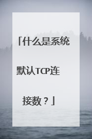 什么是系统默认TCP连接数?