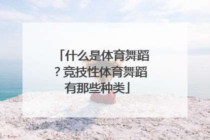什么是体育舞蹈？竞技性体育舞蹈有那些种类