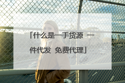 什么是一手货源 一件代发 免费代理