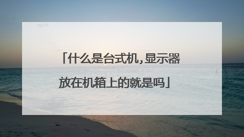 什么是台式机,显示器放在机箱上的就是吗