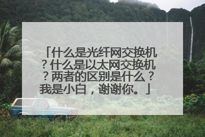 什么是光纤网交换机?什么是以太网交换机?两者的区别是什么?我是小白,谢谢你。