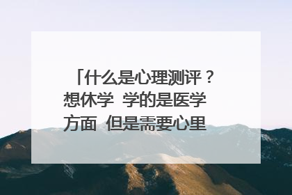 什么是心理测评?想休学 学的是医学方面 但是需要心里测评证明 心里测评证明是什么?