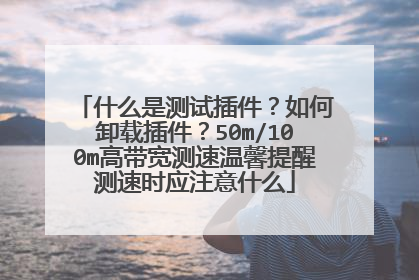 什么是测试插件?如何卸载插件?50m/100m高带宽测速温馨提醒测速时应注意什么