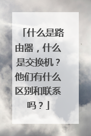 什么是路由器,什么是交换机?他们有什么区别和联系吗?