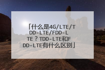 什么是4G/LTE/TDD-LTE/FDD-LTE？TDD-LTE和FDD-LTE有什么区别