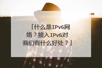什么是IPv6网络？接入IPv6对我们有什么好处？