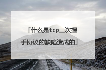 什么是tcp三次握手协议的缺陷造成的