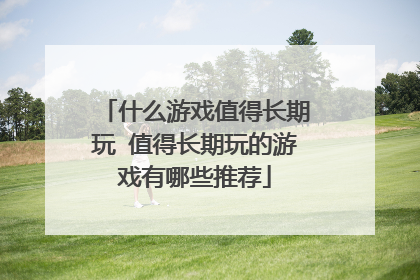 什么游戏值得长期玩 值得长期玩的游戏有哪些推荐