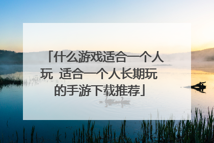 什么游戏适合一个人玩 适合一个人长期玩的手游下载推荐