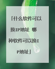 什么软件可以换IP地址 哪种软件可以换IP地址