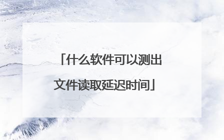 什么软件可以测出文件读取延迟时间