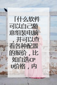 什么软件可以自己随意组装电脑,并可以查看各种配置的报价,比如自选CPU价格,内存价格等