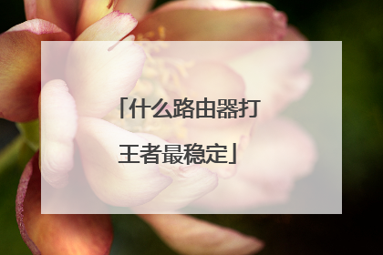 什么路由器打王者最稳定