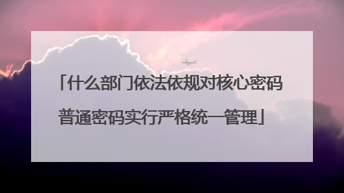 什么部门依法依规对核心密码普通密码实行严格统一管理