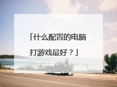 什么配置的电脑打游戏最好?