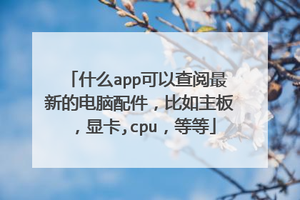 什么app可以查阅最新的电脑配件,比如主板,显卡,cpu,等等