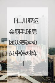 仁川亚运会羽毛球男团决赛运动员中韩对阵