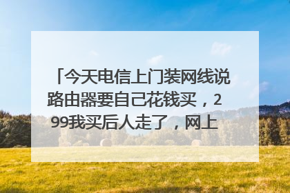 今天电信上门装网线说路由器要自己花钱买，299我买后人走了，网上查了查价格我后悔了！是不是我被骗了？