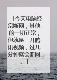 今天电脑经常断网，其他的一切正常，但就是一开腾讯视频，过几分钟就会断网。