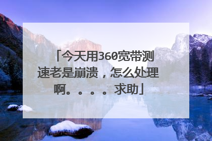 今天用360宽带测速老是崩溃,怎么处理啊。。。。求助