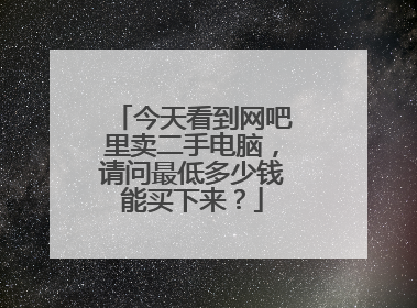 今天看到网吧里卖二手电脑,请问最低多少钱能买下来?