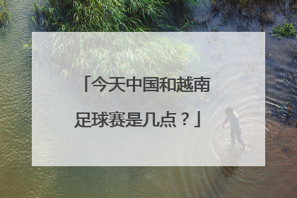 今天中国和越南足球赛是几点？
