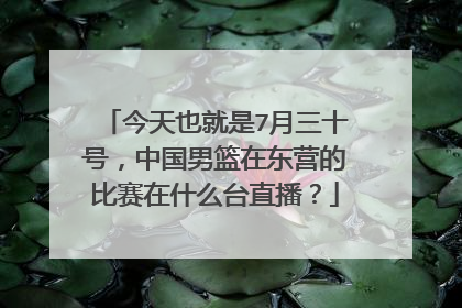 今天也就是7月三十号，中国男篮在东营的比赛在什么台直播？