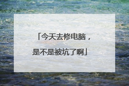 今天去修电脑，是不是被坑了啊