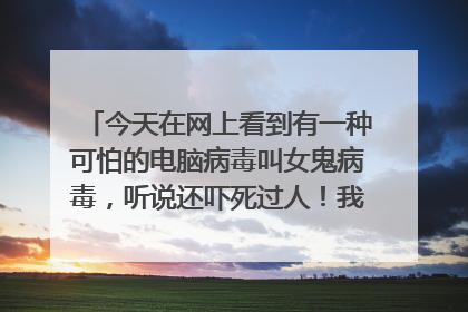 今天在网上看到有一种可怕的电脑病毒叫女鬼病毒,听说还吓死过人!我现在很担心自己得上这种病毒,怎么预