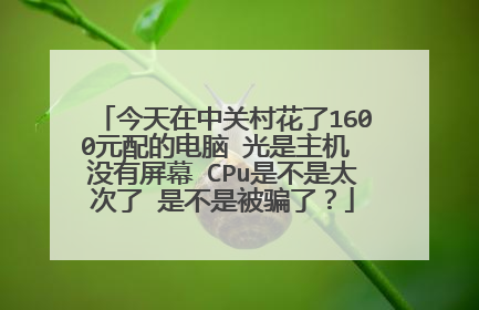 今天在中关村花了1600元配的电脑 光是主机 没有屏幕 CPu是不是太次了 是不是被骗了？