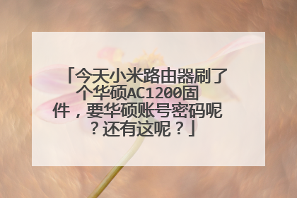 今天小米路由器刷了个华硕AC1200固件，要华硕账号密码呢？还有这呢？