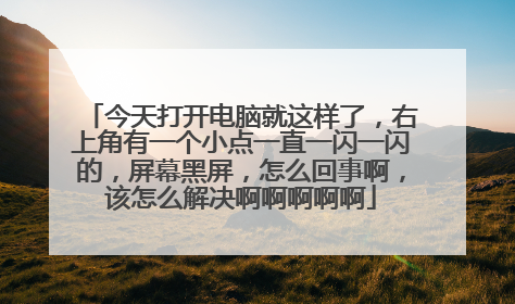 今天打开电脑就这样了,右上角有一个小点一直一闪一闪的,屏幕黑屏,怎么回事啊,该怎么解决啊啊啊啊啊