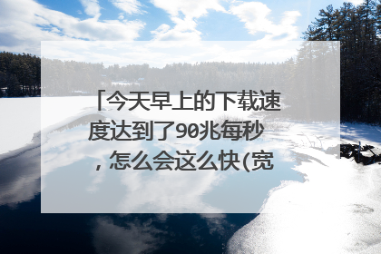 今天早上的下载速度达到了90兆每秒,怎么会这么快(宽带下行100兆)