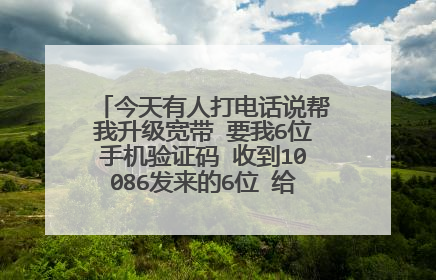 今天有人打电话说帮我升级宽带 要我6位手机验证码 收到10086发来的6位 给了他有什么影响吗