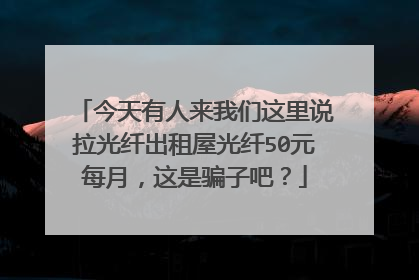 今天有人来我们这里说拉光纤出租屋光纤50元每月，这是骗子吧？