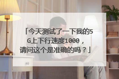 今天测试了一下我的5G上下行速度1000,请问这个是准确的吗?