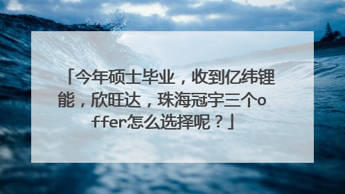 今年硕士毕业,收到亿纬锂能,欣旺达,珠海冠宇三个offer怎么选择呢?
